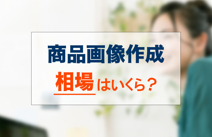 商品画像作成の相場はいくら？個人と企業のサービスを徹底比較