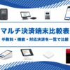 マルチ決済端末15選の詳細比較表｜手数料・機能・対応決済を一覧で比較